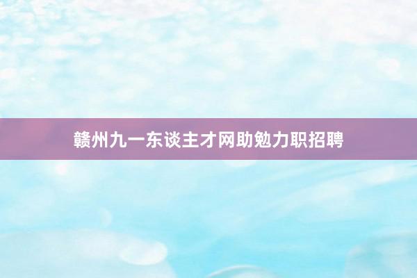 赣州九一东谈主才网助勉力职招聘